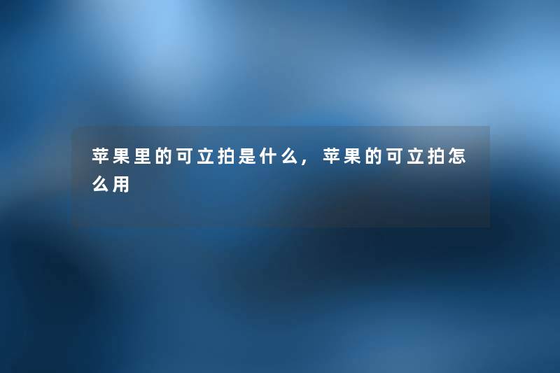 苹果里的可立拍是什么,苹果的可立拍怎么用