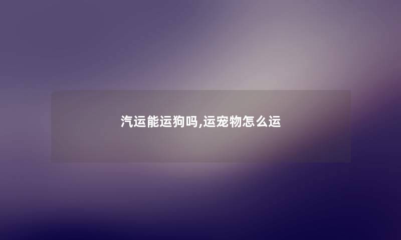 汽运能运狗吗,运宠物怎么运