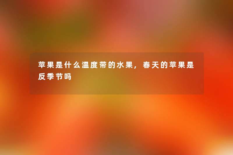 苹果是什么温度带的水果,春天的苹果是反季节吗
