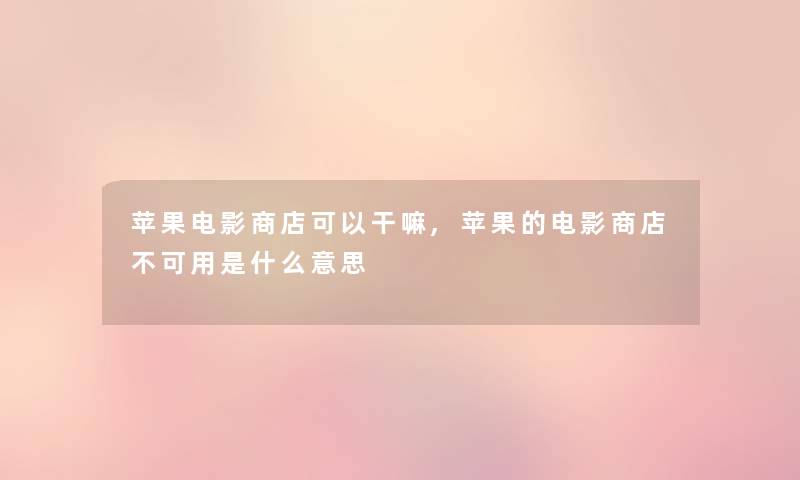 苹果电影商店可以干嘛,苹果的电影商店不可用是什么意思