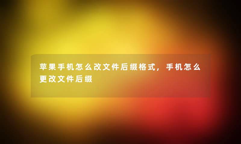 苹果手机怎么改文件后缀格式,手机怎么更改文件后缀