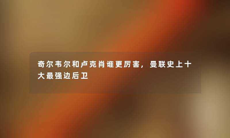 奇尔韦尔和卢克肖谁更厉害,曼联史上一些强边后卫