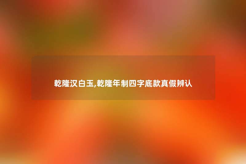 乾隆汉白玉,乾隆年制四字底款真假辨认