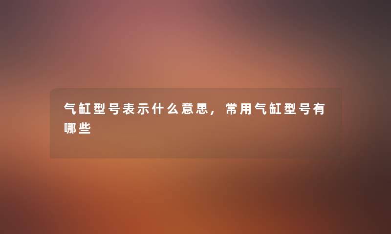 气缸型号表示什么意思,常用气缸型号有哪些