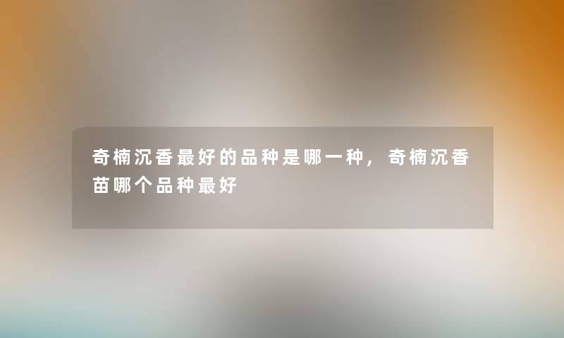 奇楠沉香好的品种是哪一种,奇楠沉香苗哪个品种好