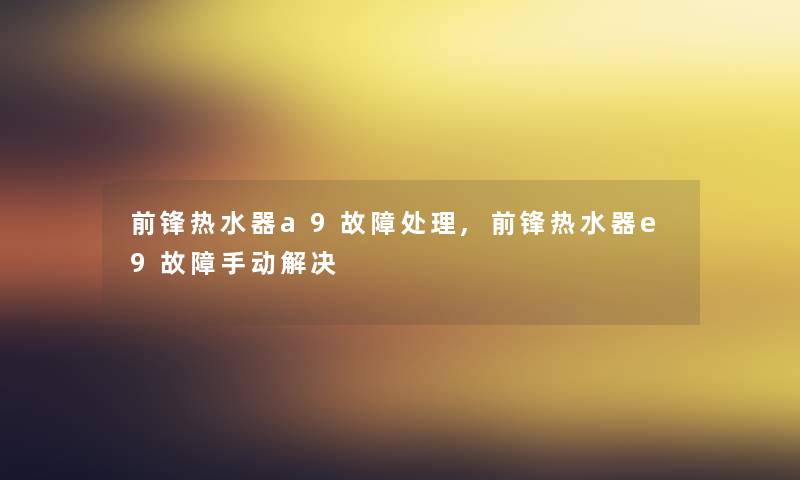 前锋热水器a9故障处理,前锋热水器e9故障手动解决