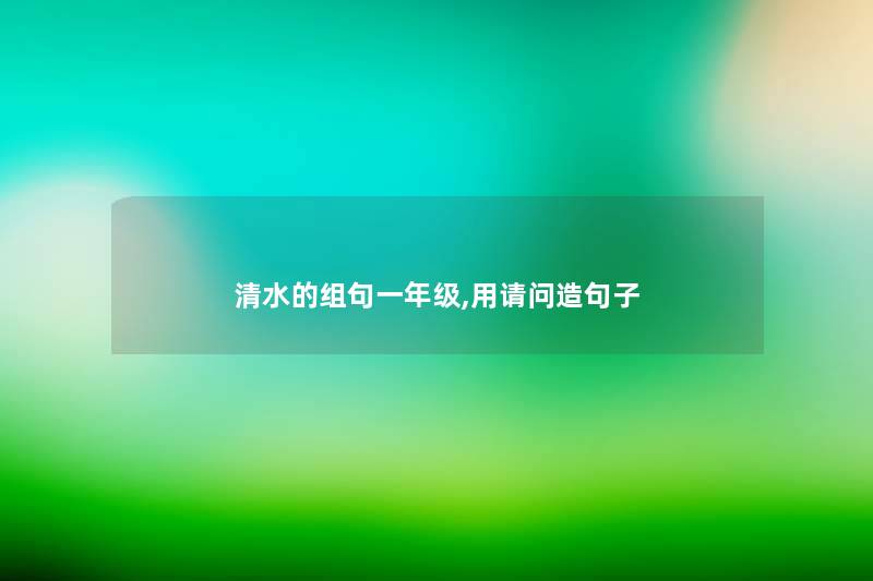 清水的组句一年级,用请问造句子