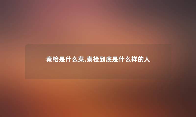 秦桧是什么菜,秦桧到底是什么样的人