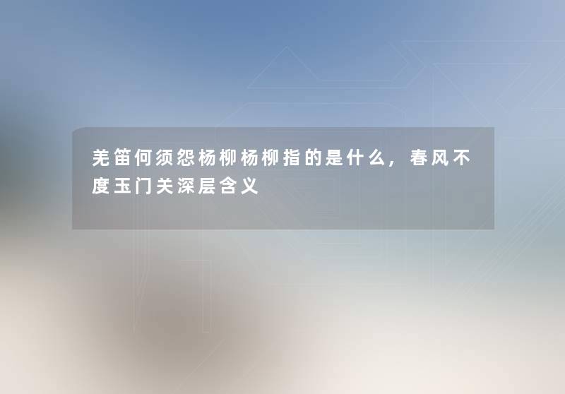 羌笛何须怨杨柳杨柳指的是什么,春风不度玉门关深层含义