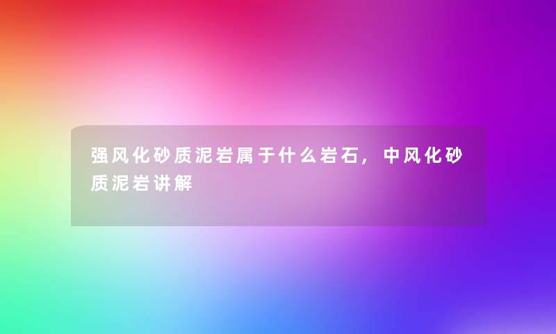 强风化砂质泥岩属于什么岩石,中风化砂质泥岩讲解