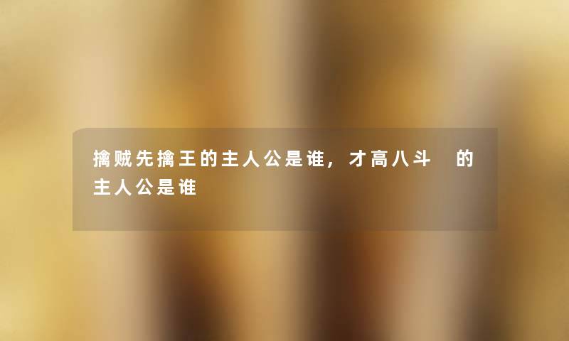 擒贼先擒王的主人公是谁,才高八斗 的主人公是谁