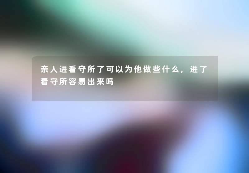 亲人进看守所了可以为他做些什么,进了看守所容易出来吗
