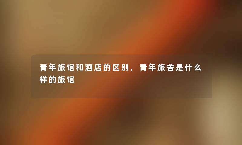 青年旅馆和酒店的区别,青年旅舍是什么样的旅馆