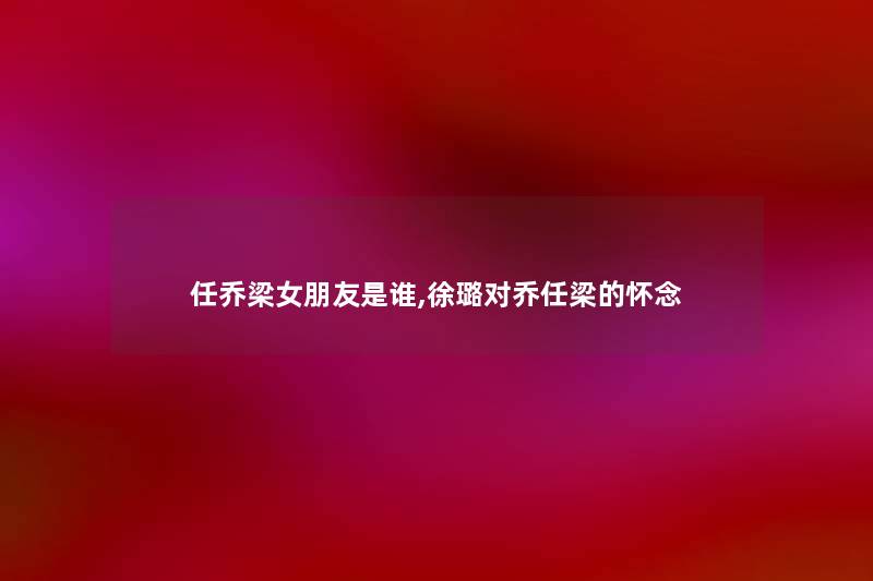任乔梁女朋友是谁,徐璐对乔任梁的怀念