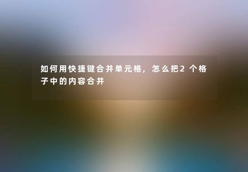 如何用快捷键合并单元格,怎么把2个格子中的内容合并