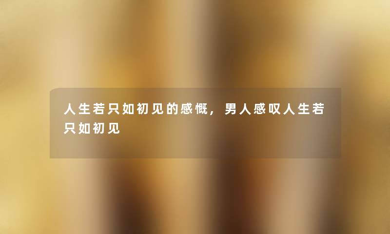 人生若只如初见的感慨,男人感叹人生若只如初见