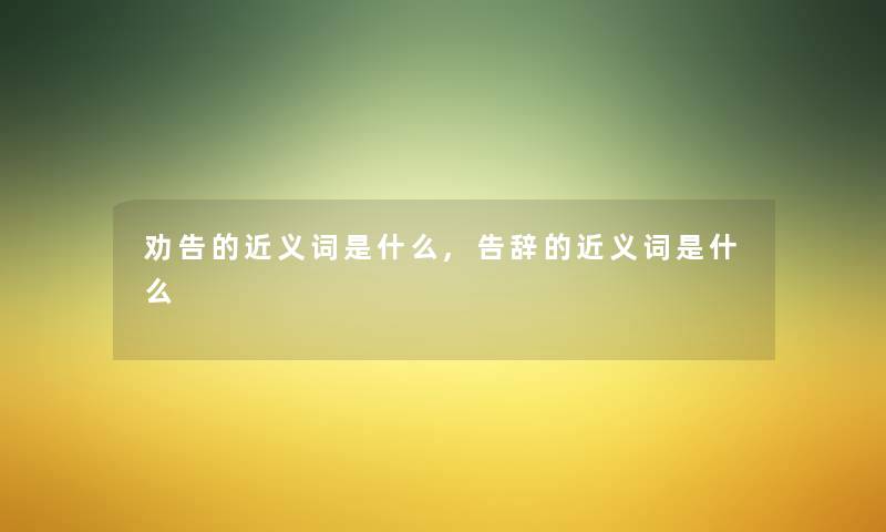劝告的近义词是什么,告辞的近义词是什么