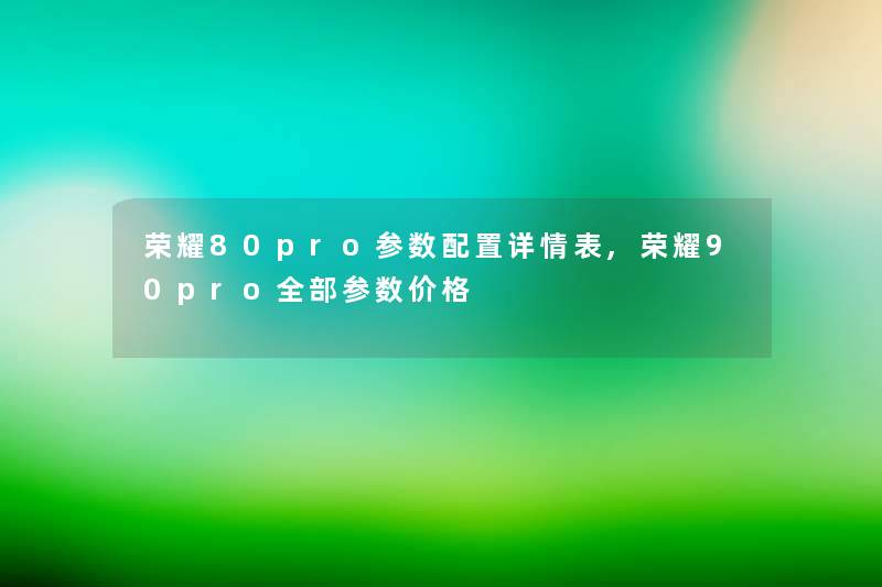 荣耀80pro参数配置详情表,荣耀90pro整理的参数价格