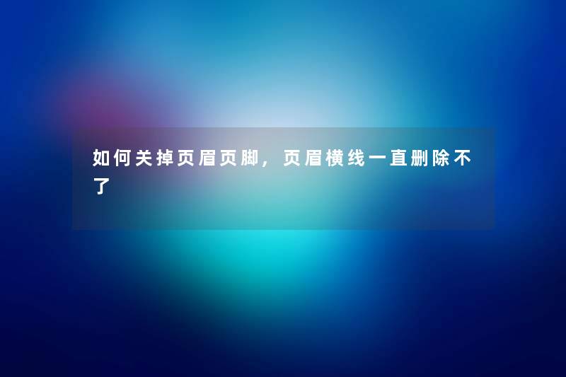 如何关掉页眉页脚,页眉横线一直删除不了