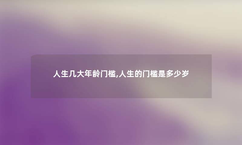 人生几大年龄门槛,人生的门槛是多少岁