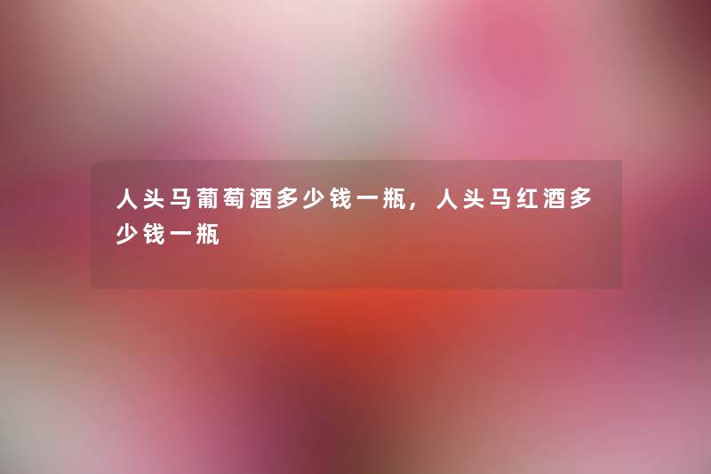 人头马葡萄酒多少钱一瓶,人头马红酒多少钱一瓶