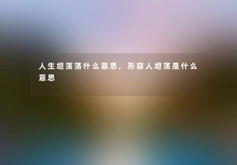 人生坦荡荡什么意思,形容人坦荡是什么意思