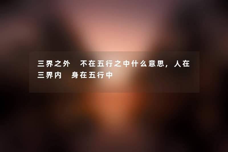 三界之外 不在五行之中什么意思,人在三界内 身在五行中