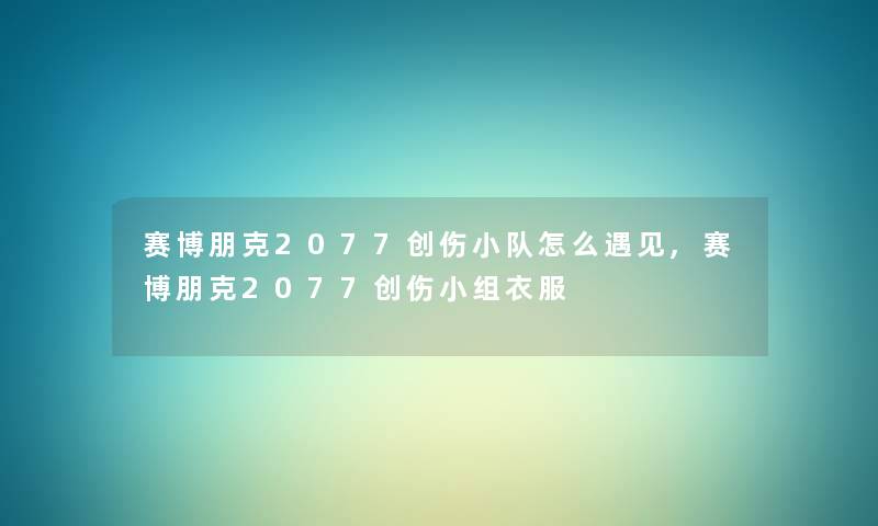 赛博朋克2077创伤小队怎么遇见,赛博朋克2077创伤小组衣服
