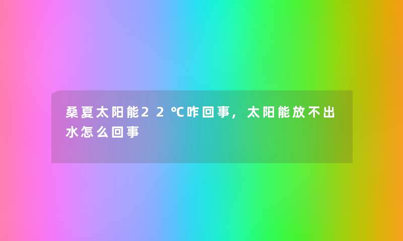 桑夏太阳能22℃咋回事,太阳能放不出水怎么回事