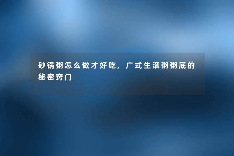 砂锅粥怎么做才好吃,广式生滚粥粥底的秘密窍门