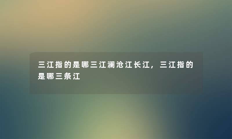 三江指的是哪三江澜沧江长江,三江指的是哪三条江