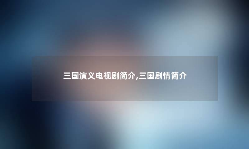 三国演义电视剧简介,三国剧情简介