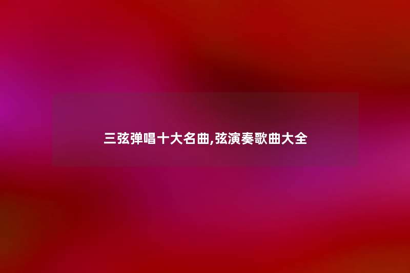 三弦弹唱一些名曲,弦演奏歌曲大全