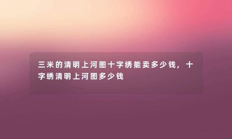 三米的清明上河图十字绣能卖多少钱,十字绣清明上河图多少钱