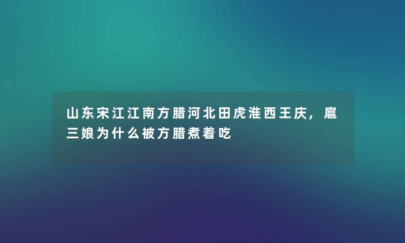 山东宋江江南方腊河北田虎淮西王庆,扈三娘为什么被方腊煮着吃