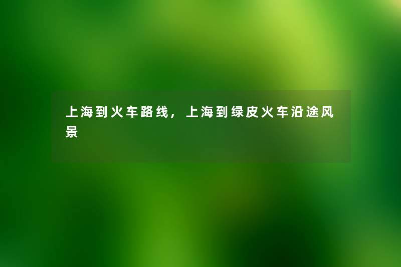 上海到火车路线,上海到绿皮火车沿途风景