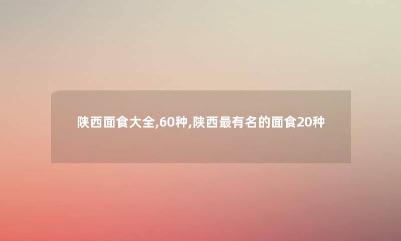 陕西面食大全,60种,陕西有名的面食20种