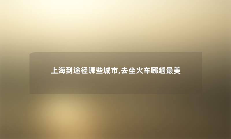 上海到途径哪些城市,去坐火车哪趟美