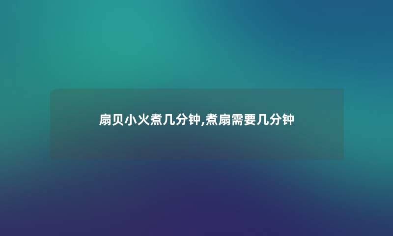 扇贝小火煮几分钟,煮扇需要几分钟