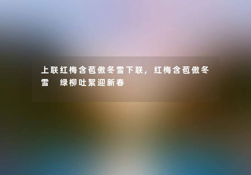 上联红梅含苞傲冬雪下联,红梅含苞傲冬雪 绿柳吐絮迎新春