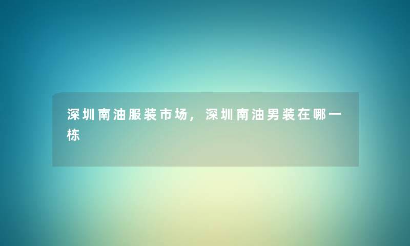 深圳南油服装市场,深圳南油男装在哪一栋