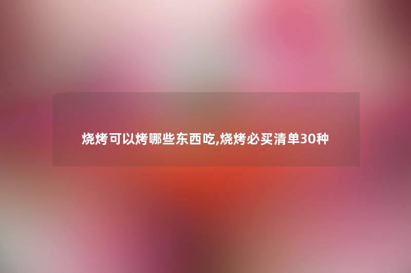 烧烤可以烤哪些东西吃,烧烤必买清单30种