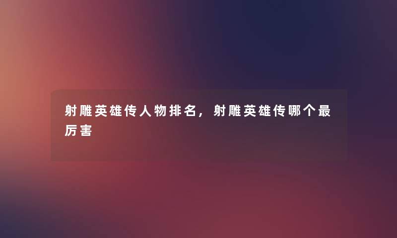 射雕英雄传人物推荐,射雕英雄传哪个厉害