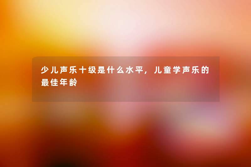 少儿声乐十级是什么水平,儿童学声乐的理想年龄