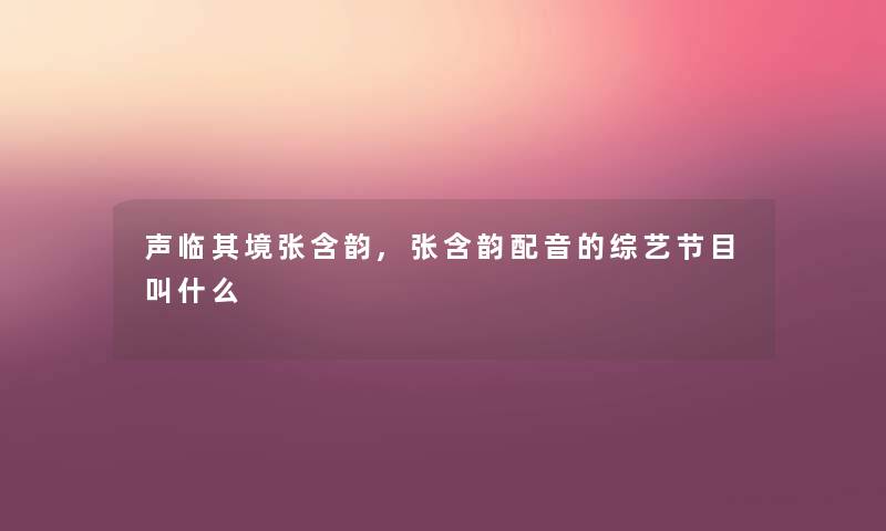 声临其境张含韵,张含韵配音的综艺节目叫什么