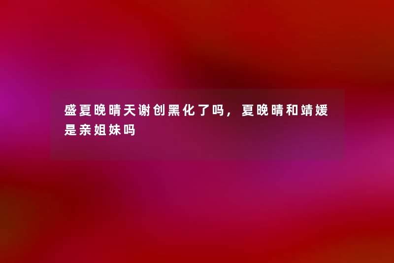 盛夏晚晴天谢创黑化了吗,夏晚晴和靖媛是亲姐妹吗