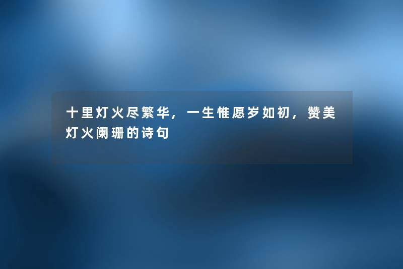 十里灯火尽繁华,一生惟愿岁如初,赞美灯火阑珊的诗句