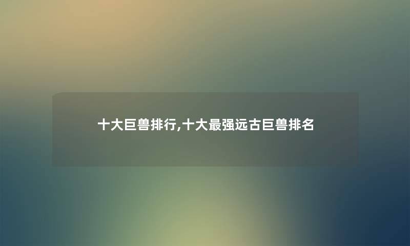 一些巨兽整理,一些强远古巨兽推荐