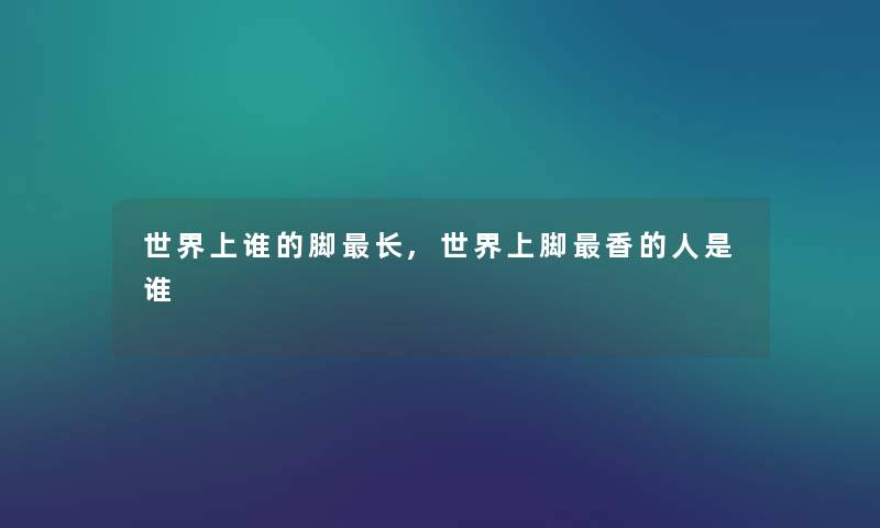 世界上谁的脚长,世界上脚香的人是谁