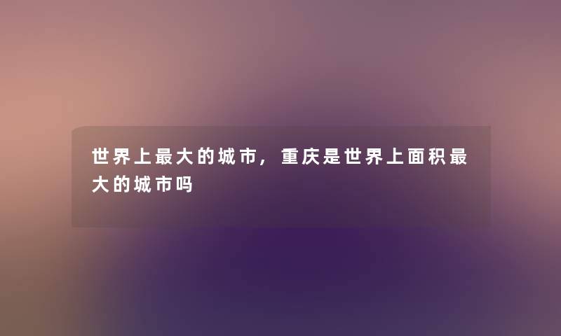 世界上大的城市,重庆是世界上面积大的城市吗